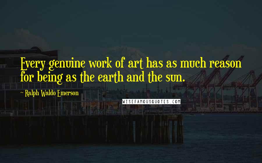 Ralph Waldo Emerson Quotes: Every genuine work of art has as much reason for being as the earth and the sun.