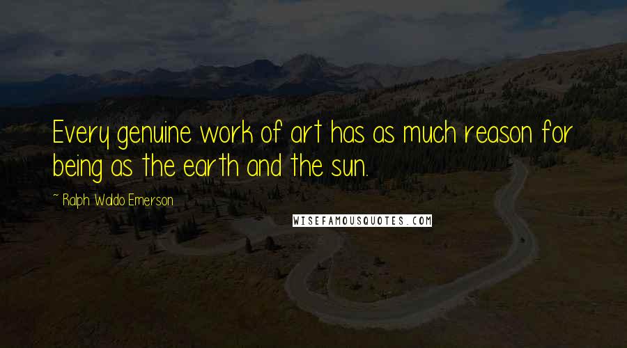 Ralph Waldo Emerson Quotes: Every genuine work of art has as much reason for being as the earth and the sun.