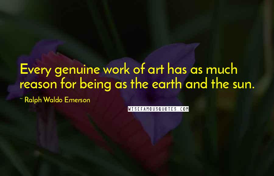 Ralph Waldo Emerson Quotes: Every genuine work of art has as much reason for being as the earth and the sun.