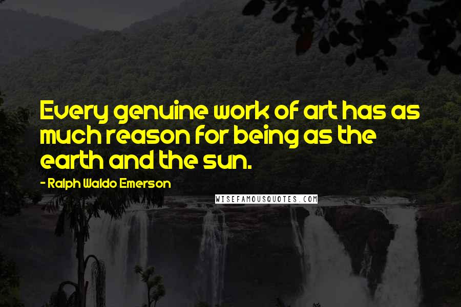 Ralph Waldo Emerson Quotes: Every genuine work of art has as much reason for being as the earth and the sun.