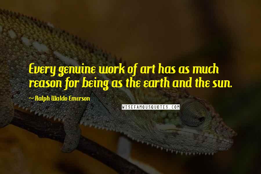 Ralph Waldo Emerson Quotes: Every genuine work of art has as much reason for being as the earth and the sun.