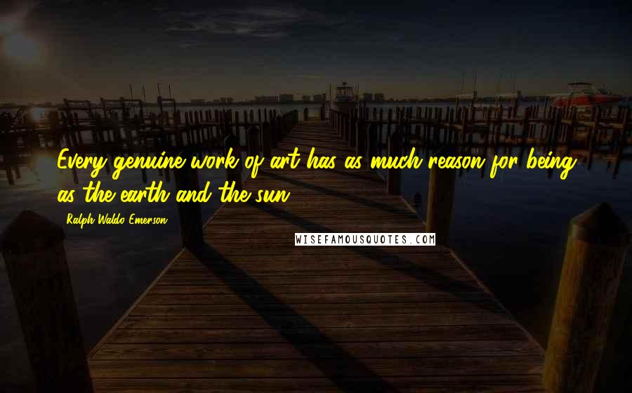 Ralph Waldo Emerson Quotes: Every genuine work of art has as much reason for being as the earth and the sun.