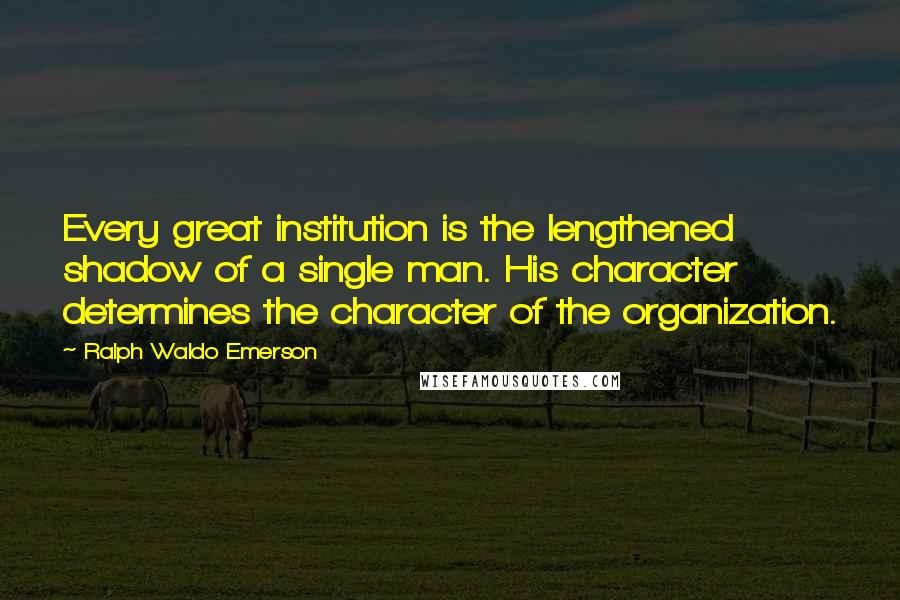 Ralph Waldo Emerson Quotes: Every great institution is the lengthened shadow of a single man. His character determines the character of the organization.
