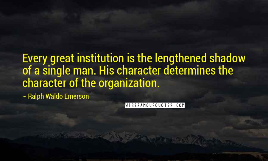 Ralph Waldo Emerson Quotes: Every great institution is the lengthened shadow of a single man. His character determines the character of the organization.