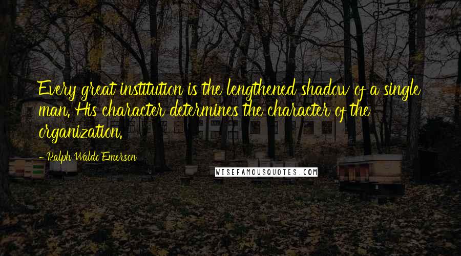 Ralph Waldo Emerson Quotes: Every great institution is the lengthened shadow of a single man. His character determines the character of the organization.