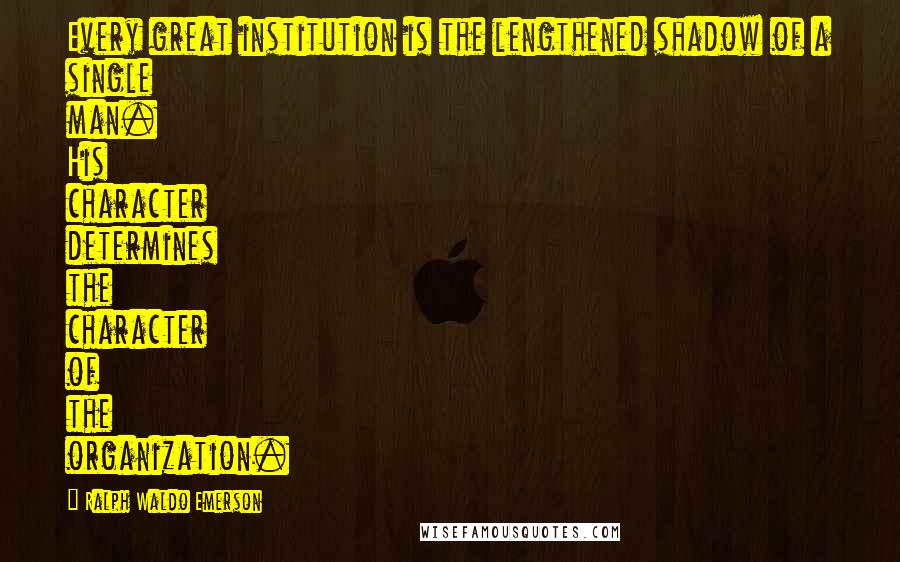 Ralph Waldo Emerson Quotes: Every great institution is the lengthened shadow of a single man. His character determines the character of the organization.