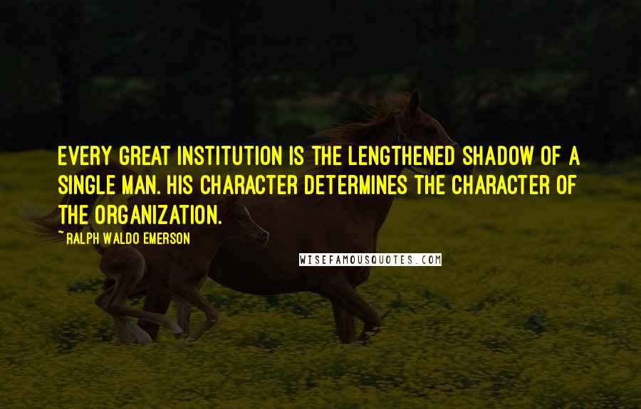 Ralph Waldo Emerson Quotes: Every great institution is the lengthened shadow of a single man. His character determines the character of the organization.