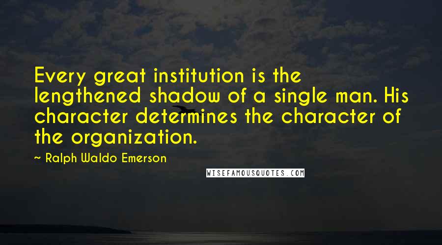 Ralph Waldo Emerson Quotes: Every great institution is the lengthened shadow of a single man. His character determines the character of the organization.