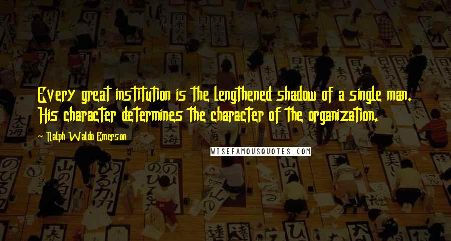 Ralph Waldo Emerson Quotes: Every great institution is the lengthened shadow of a single man. His character determines the character of the organization.