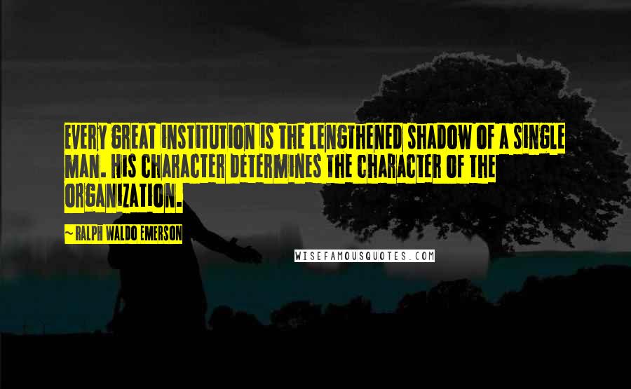 Ralph Waldo Emerson Quotes: Every great institution is the lengthened shadow of a single man. His character determines the character of the organization.