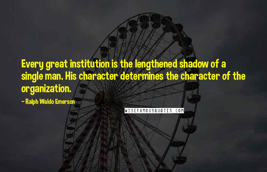 Ralph Waldo Emerson Quotes: Every great institution is the lengthened shadow of a single man. His character determines the character of the organization.