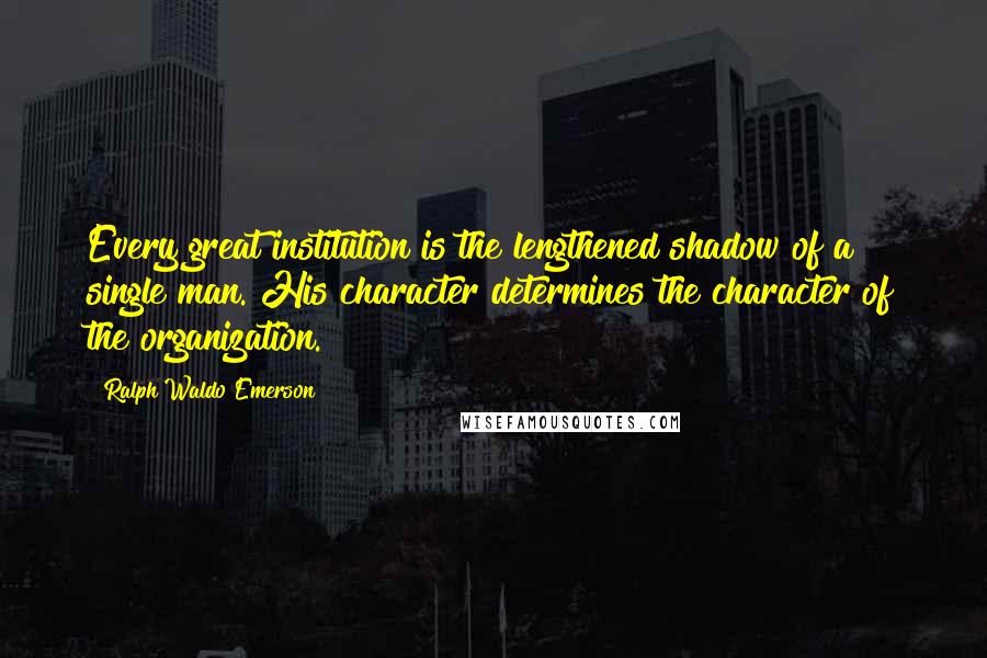 Ralph Waldo Emerson Quotes: Every great institution is the lengthened shadow of a single man. His character determines the character of the organization.