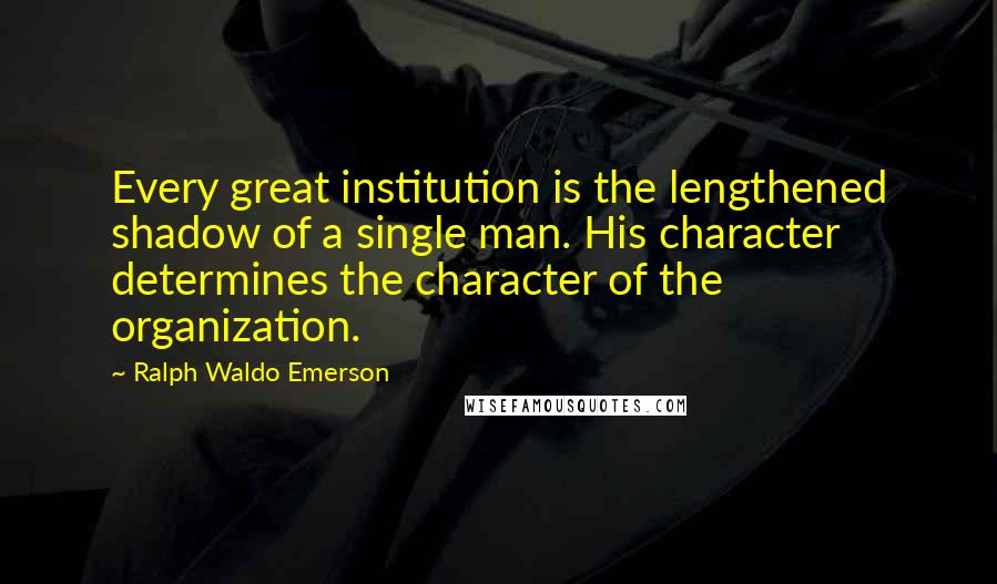 Ralph Waldo Emerson Quotes: Every great institution is the lengthened shadow of a single man. His character determines the character of the organization.