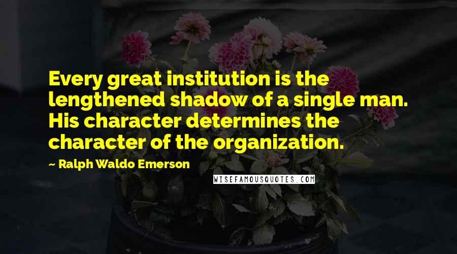 Ralph Waldo Emerson Quotes: Every great institution is the lengthened shadow of a single man. His character determines the character of the organization.