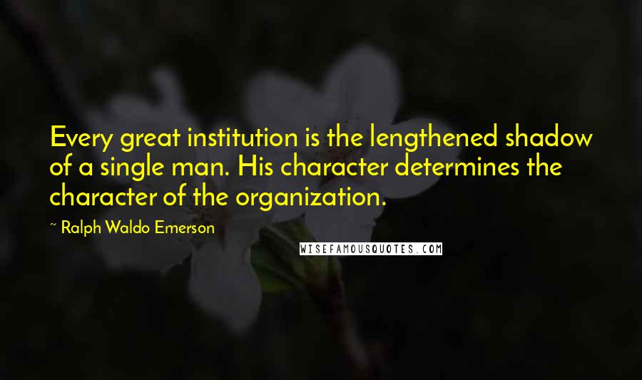 Ralph Waldo Emerson Quotes: Every great institution is the lengthened shadow of a single man. His character determines the character of the organization.