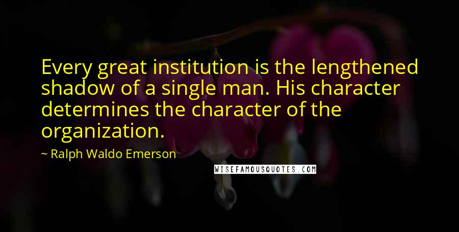 Ralph Waldo Emerson Quotes: Every great institution is the lengthened shadow of a single man. His character determines the character of the organization.