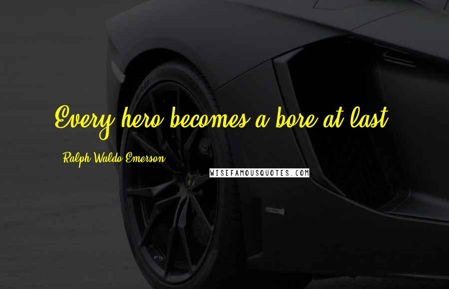 Ralph Waldo Emerson Quotes: Every hero becomes a bore at last.