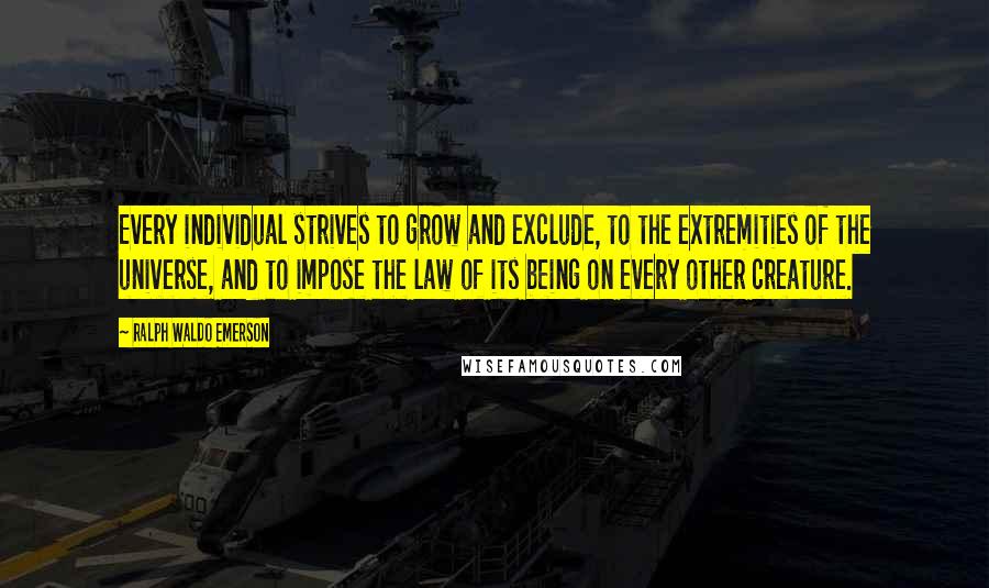Ralph Waldo Emerson Quotes: Every individual strives to grow and exclude, to the extremities of the universe, and to impose the law of its being on every other creature.