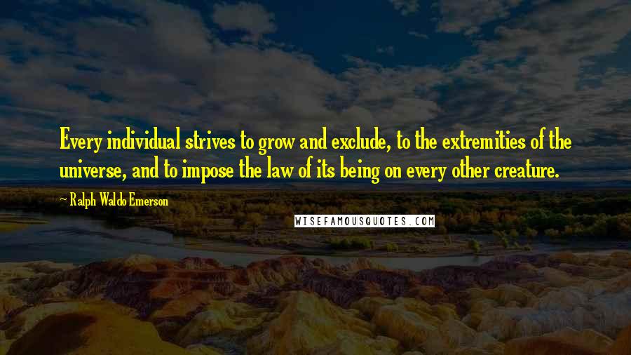 Ralph Waldo Emerson Quotes: Every individual strives to grow and exclude, to the extremities of the universe, and to impose the law of its being on every other creature.