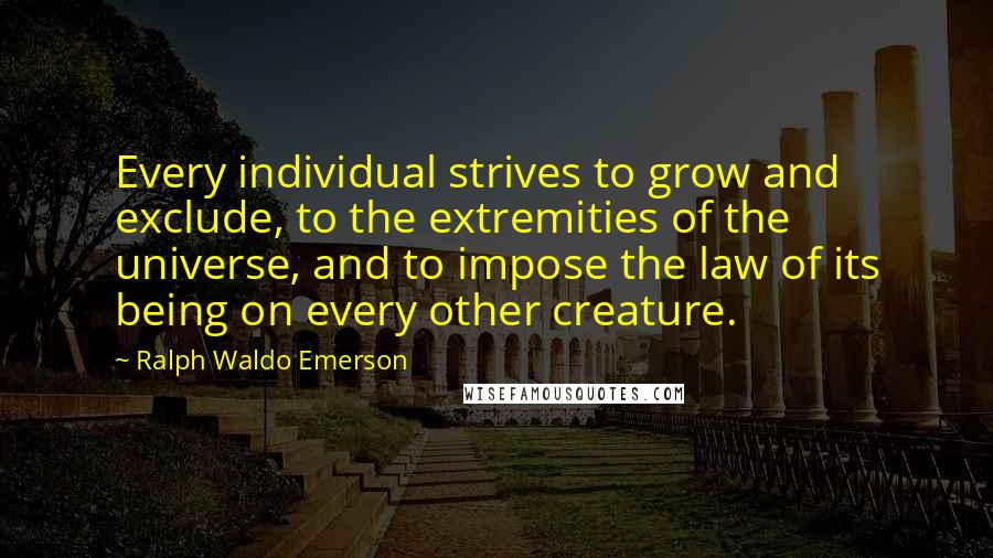 Ralph Waldo Emerson Quotes: Every individual strives to grow and exclude, to the extremities of the universe, and to impose the law of its being on every other creature.