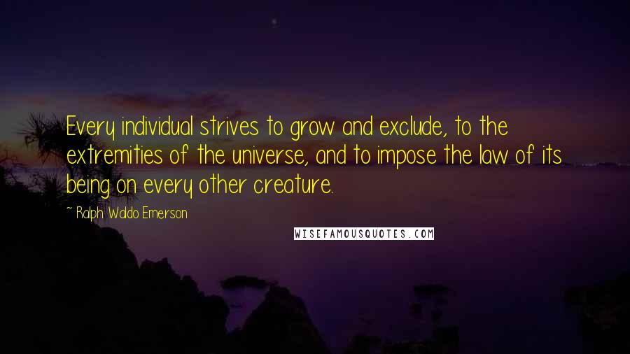 Ralph Waldo Emerson Quotes: Every individual strives to grow and exclude, to the extremities of the universe, and to impose the law of its being on every other creature.