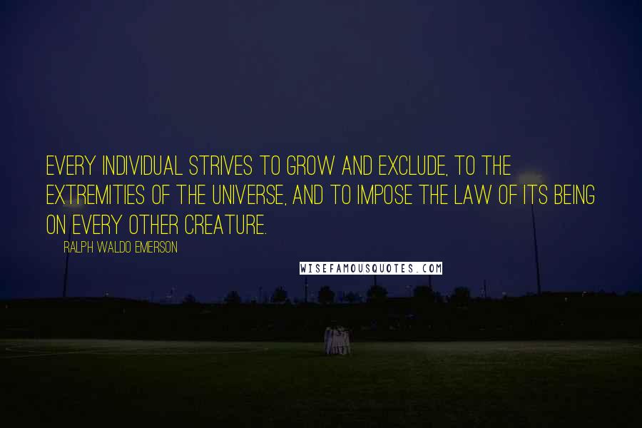 Ralph Waldo Emerson Quotes: Every individual strives to grow and exclude, to the extremities of the universe, and to impose the law of its being on every other creature.