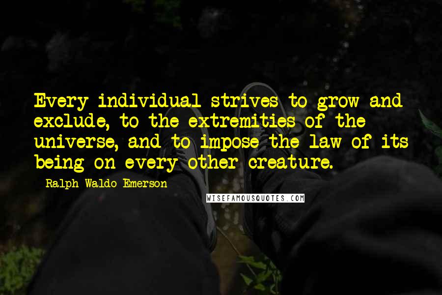 Ralph Waldo Emerson Quotes: Every individual strives to grow and exclude, to the extremities of the universe, and to impose the law of its being on every other creature.