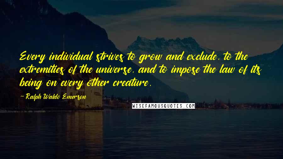 Ralph Waldo Emerson Quotes: Every individual strives to grow and exclude, to the extremities of the universe, and to impose the law of its being on every other creature.