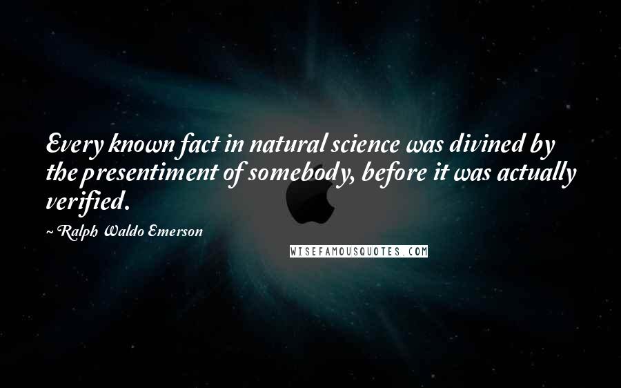 Ralph Waldo Emerson Quotes: Every known fact in natural science was divined by the presentiment of somebody, before it was actually verified.