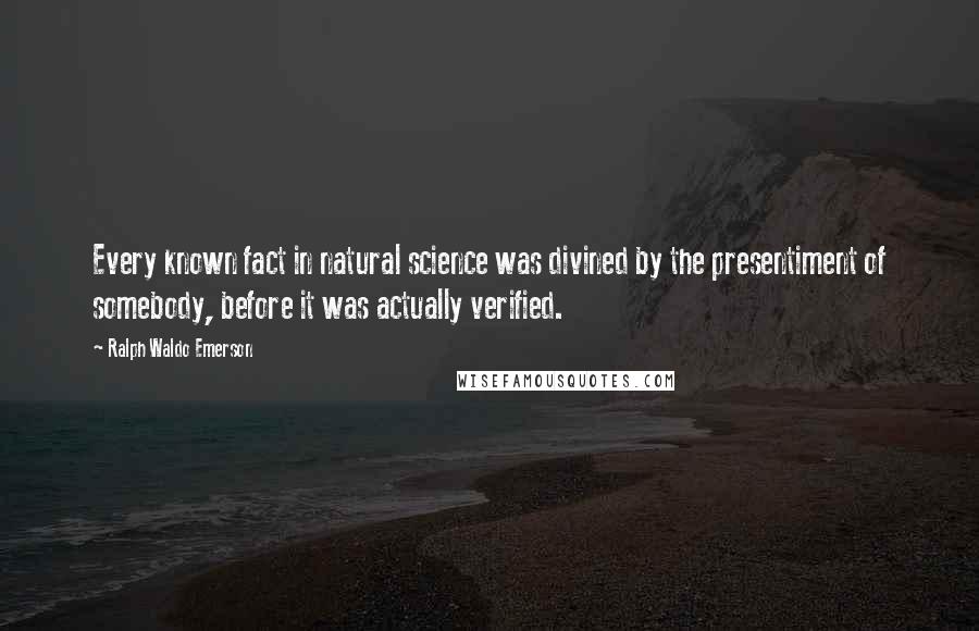 Ralph Waldo Emerson Quotes: Every known fact in natural science was divined by the presentiment of somebody, before it was actually verified.