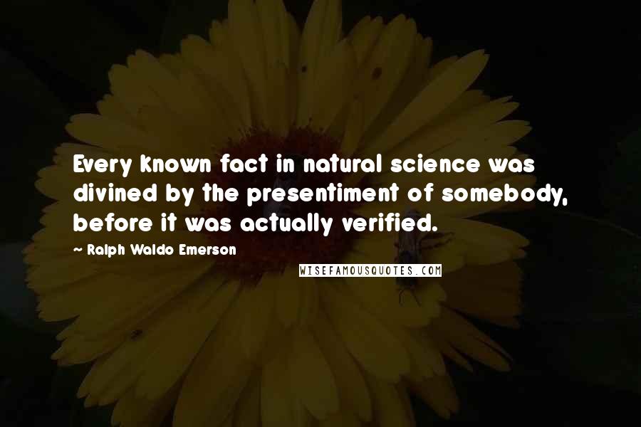 Ralph Waldo Emerson Quotes: Every known fact in natural science was divined by the presentiment of somebody, before it was actually verified.