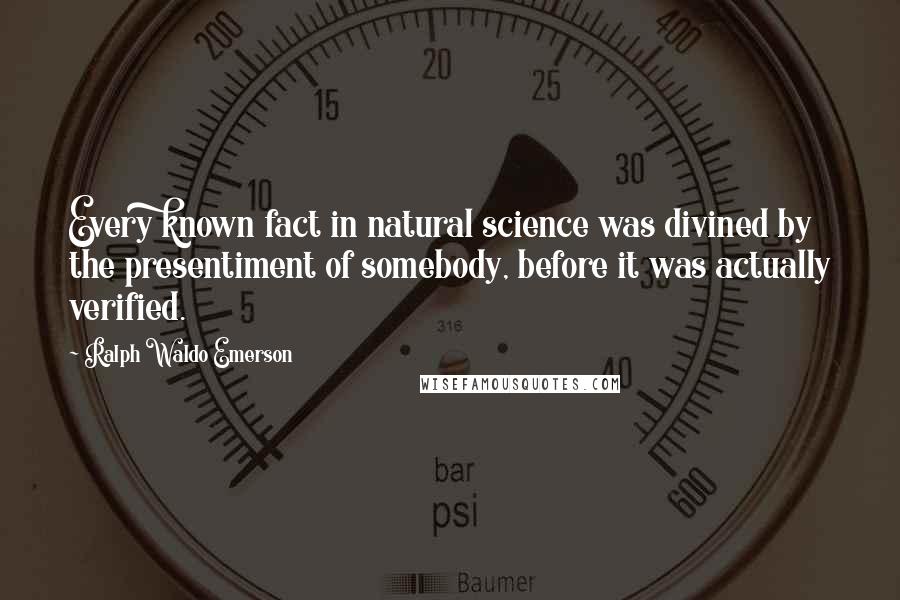 Ralph Waldo Emerson Quotes: Every known fact in natural science was divined by the presentiment of somebody, before it was actually verified.