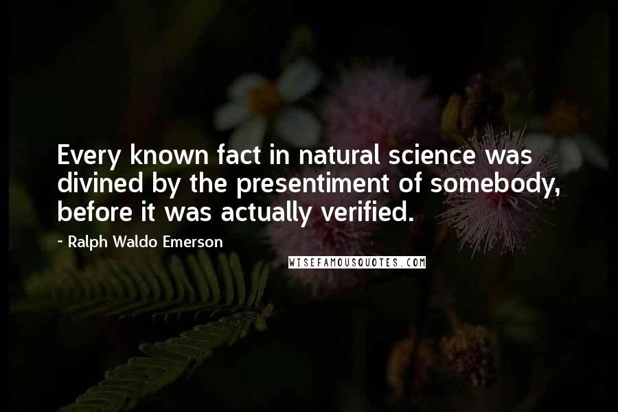 Ralph Waldo Emerson Quotes: Every known fact in natural science was divined by the presentiment of somebody, before it was actually verified.