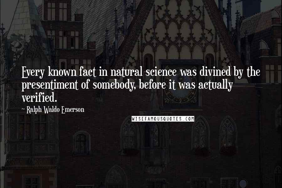 Ralph Waldo Emerson Quotes: Every known fact in natural science was divined by the presentiment of somebody, before it was actually verified.