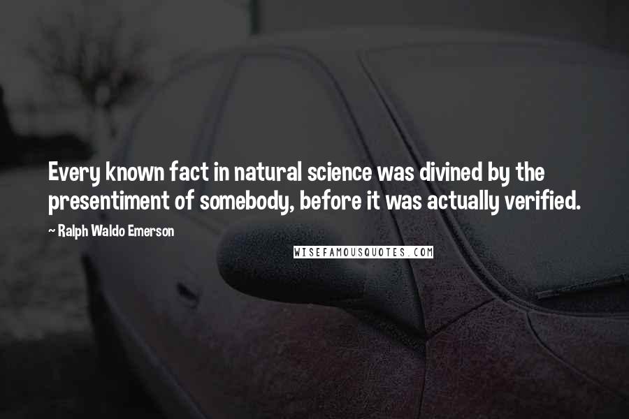 Ralph Waldo Emerson Quotes: Every known fact in natural science was divined by the presentiment of somebody, before it was actually verified.