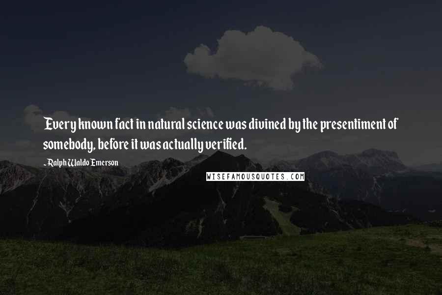 Ralph Waldo Emerson Quotes: Every known fact in natural science was divined by the presentiment of somebody, before it was actually verified.