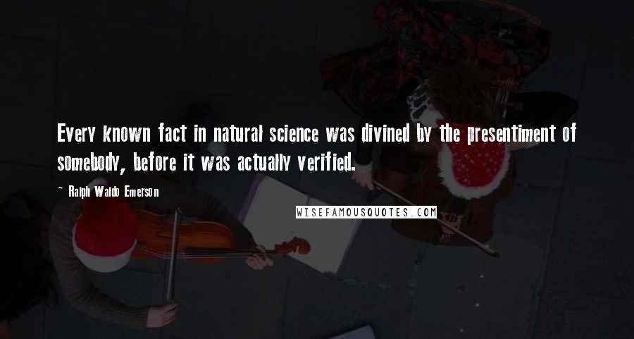 Ralph Waldo Emerson Quotes: Every known fact in natural science was divined by the presentiment of somebody, before it was actually verified.