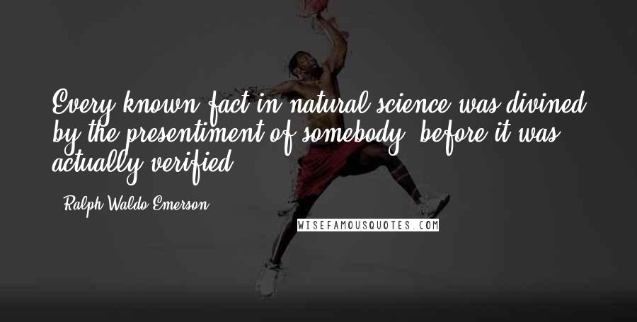 Ralph Waldo Emerson Quotes: Every known fact in natural science was divined by the presentiment of somebody, before it was actually verified.