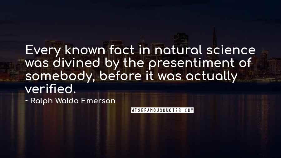 Ralph Waldo Emerson Quotes: Every known fact in natural science was divined by the presentiment of somebody, before it was actually verified.