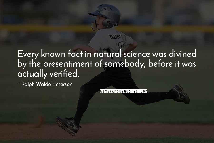 Ralph Waldo Emerson Quotes: Every known fact in natural science was divined by the presentiment of somebody, before it was actually verified.