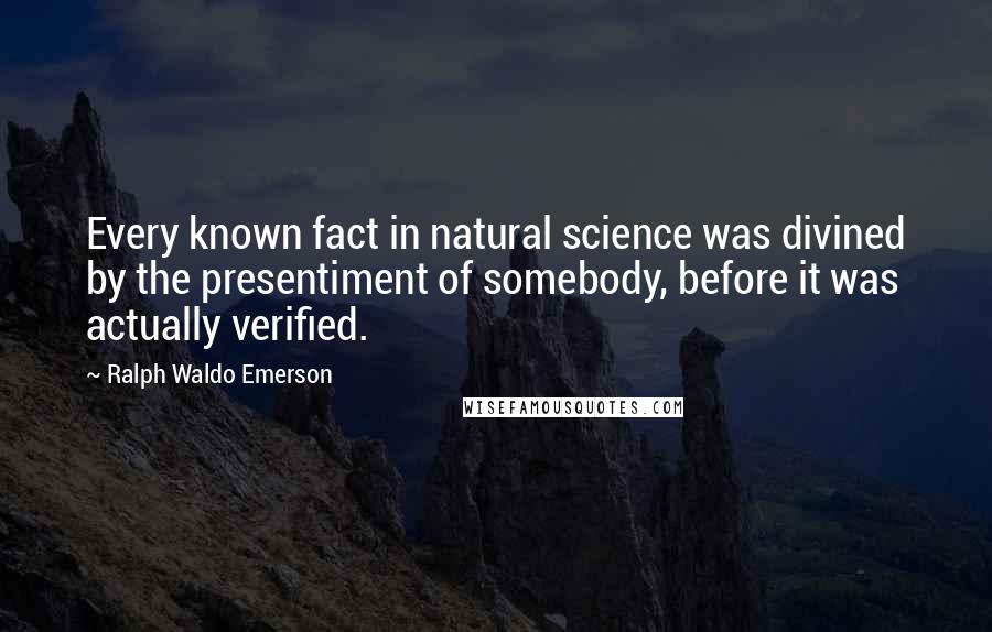 Ralph Waldo Emerson Quotes: Every known fact in natural science was divined by the presentiment of somebody, before it was actually verified.