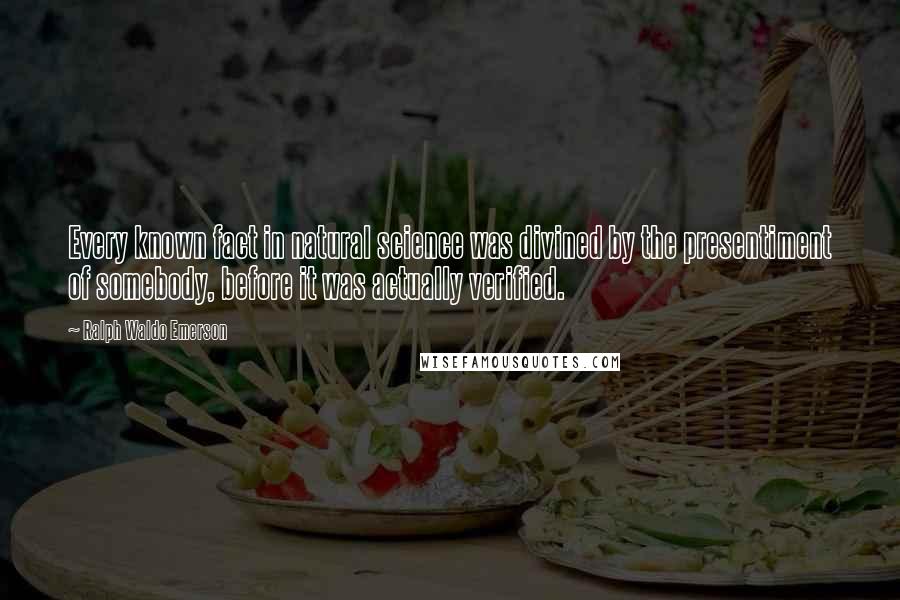 Ralph Waldo Emerson Quotes: Every known fact in natural science was divined by the presentiment of somebody, before it was actually verified.