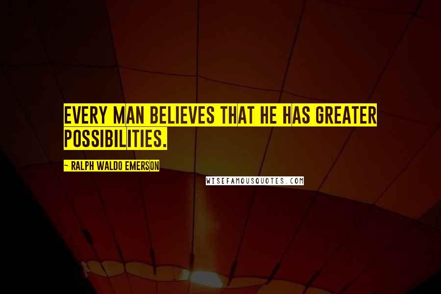 Ralph Waldo Emerson Quotes: Every man believes that he has greater possibilities.