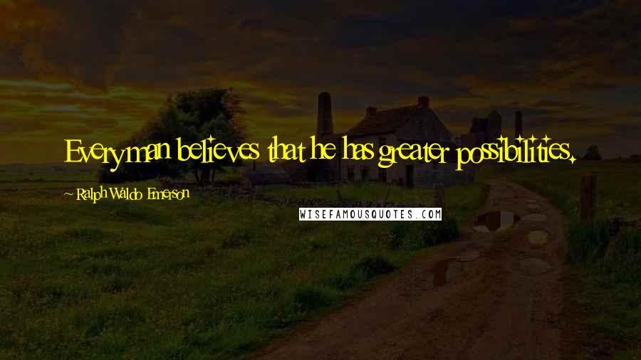 Ralph Waldo Emerson Quotes: Every man believes that he has greater possibilities.