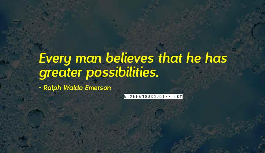 Ralph Waldo Emerson Quotes: Every man believes that he has greater possibilities.