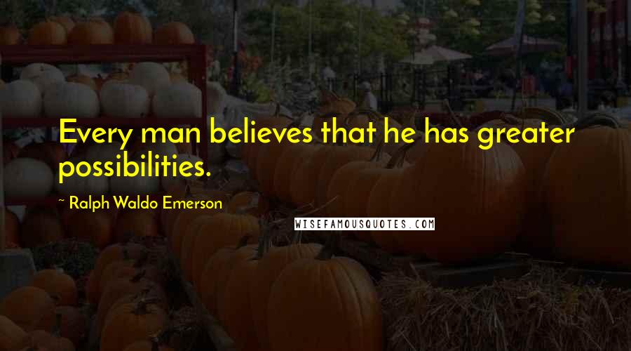 Ralph Waldo Emerson Quotes: Every man believes that he has greater possibilities.