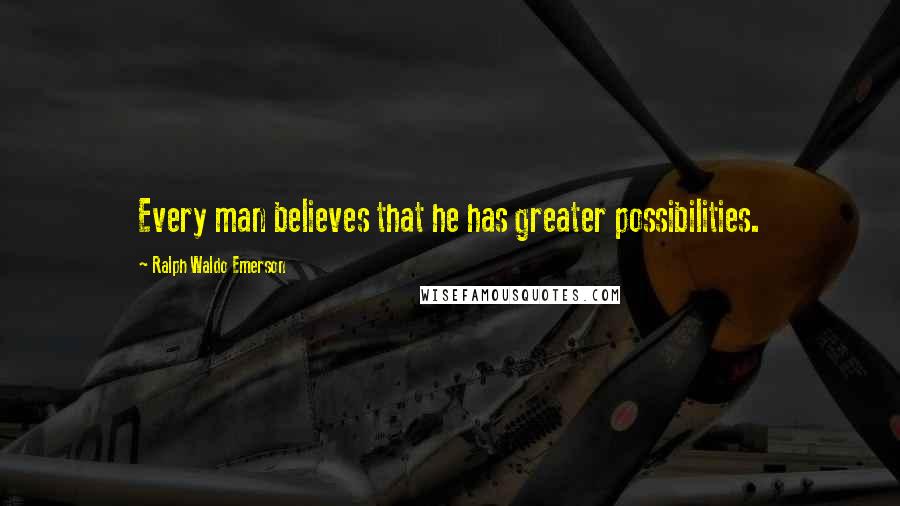 Ralph Waldo Emerson Quotes: Every man believes that he has greater possibilities.