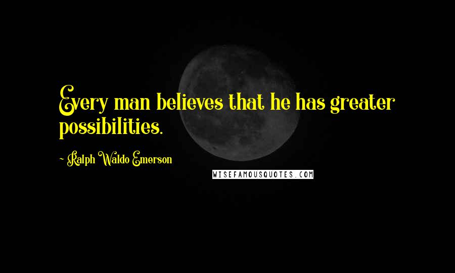 Ralph Waldo Emerson Quotes: Every man believes that he has greater possibilities.