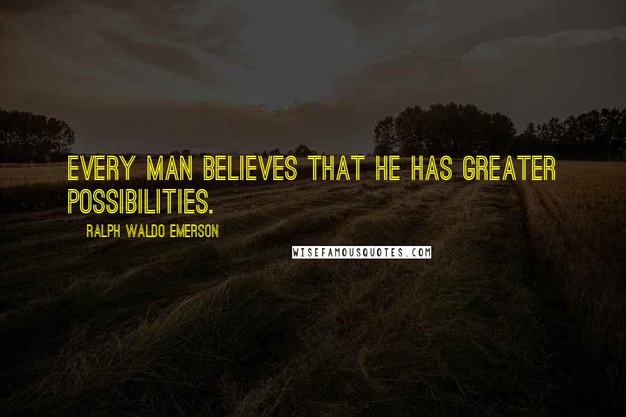 Ralph Waldo Emerson Quotes: Every man believes that he has greater possibilities.