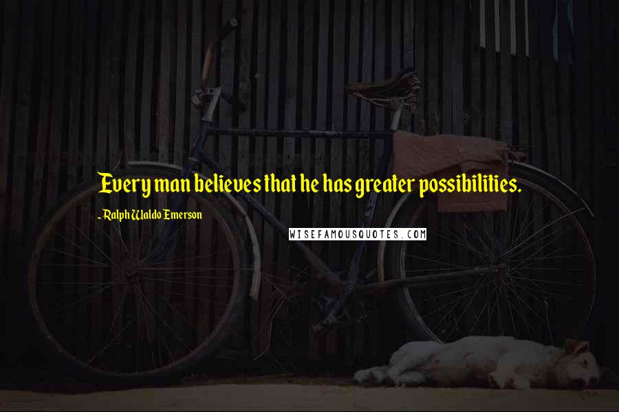Ralph Waldo Emerson Quotes: Every man believes that he has greater possibilities.
